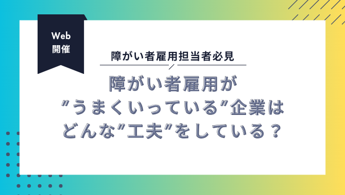 【無料セミナー】障がい者雇用が”うまくいっている”企業はどんな”工夫”をしている？
